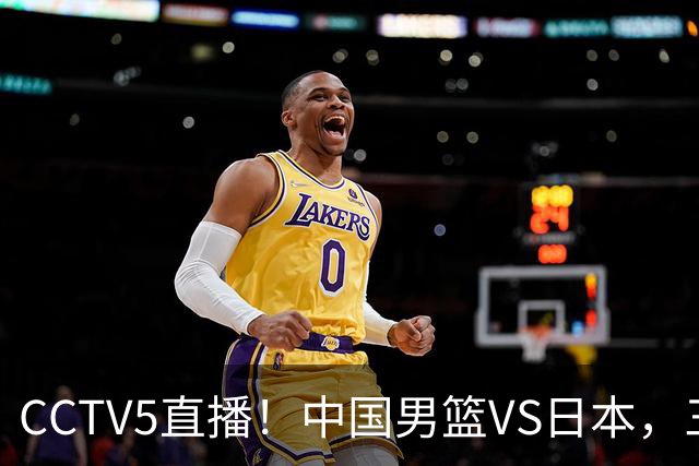 CCTV5直播！中国男篮VS日本，三将确定不打，胡明轩担大梁，郭士强下军令状